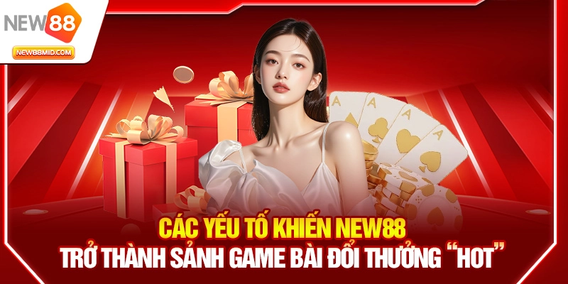Game bài New88 – Sảnh game bài đổi thưởng hot nhất 2025 1 Các yếu tố khiến New88 trở thành sảnh game bài đổi thưởng “hot”