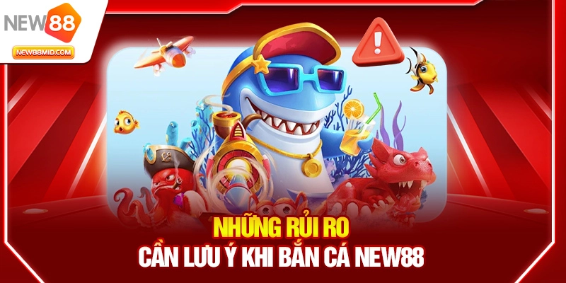 Những rủi ro cần lưu ý khi bắn cá new88